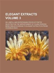 Elegant extracts Volume 3 ; Or, useful and entertaining pieces of poetry selected for the impropvement of young persons being similar in design to elegant extracts in prose,1130612139,9781130612134