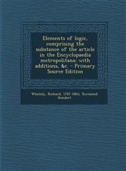 Elements of Logic, Comprising the Substance of the Article in the Encyclopaedia Metropolitana; With Additions, &C. - Primary Source Edition,1289669139,9781289669133