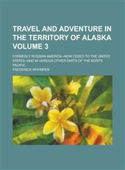 Travel and Adventure in the Territory of Alaska; Formerly Russian America--now Ceded to the United States--and in Various Other Parts of the North Pacific Volume 3,1236831659,9781236831651