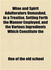 Wine and Spirit Adulterators Unmasked, in a Treatise, Setting Forth the Manner Employed, and the Various Ingredients Which Constitute the,1152120484,9781152120488