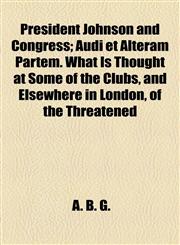 President Johnson and Congress; Audi Et Alteram Partem. What Is Thought at Some of the Clubs, and Elsewhere in London, of the Threatened,1458897648,9781458897640