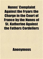Nunns' Complaint Against the Fryars the Charge in the Court of France by the Nunns of St. Katherine Against the Fathers Cordeliers,1152445812,9781152445819