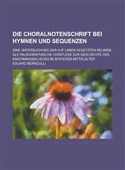 Die Choralnotenschrift Bei Hymnen Und Sequenzen; Eine Untersuchung Der Auf Linien Gesetzten Neumen ALS Palaographische Vorstudie Zur Geschichte Des Ei,1234486032,9781234486037