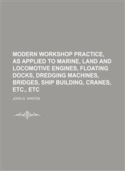 Modern workshop practice, as applied to Marine, land and locomotive engines, floating docks, dredging machines, bridges, ship building, cranes, etc., etc,1158446551,9781158446551