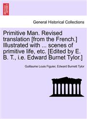 Primitive Man. Revised translation [from the French.] Illustrated with ... scenes of primitive life, etc. [Edited by E. B. T., i.e. Edward Burnet Tylor.],1240907737,9781240907731