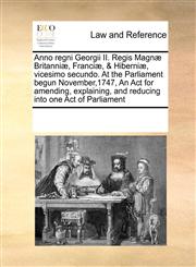 Anno regni Georgii II. Regis Magnæ Britanniæ, Franciæ, & Hiberniæ, vicesimo secundo. At the Parliament begun November,1747, An Act for amending, explaining, and reducing into one Act of Parliament,1171243340,9781171243342