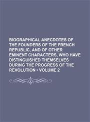 Biographical Anecdotes of the Founders of the French Republic, and of Other Eminent Characters, Who Have Distinguished Themselves During the Progress of the Revolution (Volume 2),1154050696,9781154050691