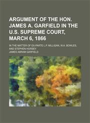 Argument of the Hon. James A. Garfield in the U.S. Supreme Court, March 6, 1866; In the matter of ex-parte L.P. Milligan, W.A. Bowles, and Stephen Horsey,1154575152,9781154575156
