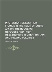 Protestant Exiles from France in the Reign of Louis XIV, Or, The Huguenot Refugees and Their Descendants in Great Britain and Ireland Volume 2,1234158604,9781234158606