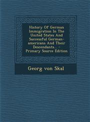History Of German Immigration In The United States And Successful German-americans And Their Descendants... - Primary Source Edition,1295726963,9781295726967