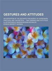 Gestures and Attitudes; An Exposition of the Delsarte Philosophy of Expression, Practical and Theoretical ... One Hundred and Fifty-Four Illustrations,1230381066,9781230381060