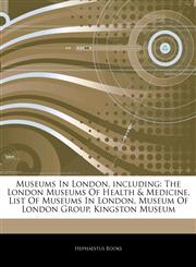 Articles On Museums In London, including The London Museums Of Health & Medicine, List Of Museums In London, Museum Of London Group, Kingston Museum,1242690409,9781242690402