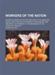 Workers of the Nation (Volume 1); An Encyclopedia of the Occupations of the American People and a Record of Business, Professional and Industrial Achievement at the Beginning of the Twentieth Century,145895384X,9781458953841