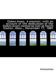 Oakes Ames. A memoir; with an account of the dedication of the Oakes Ames memorial hall at North Eas,1117234126,9781117234120