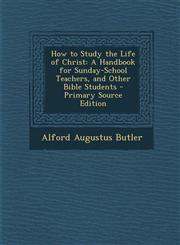 How to Study the Life of Christ A Handbook for Sunday-School Teachers, and Other Bible Students - Primary Source Edition,1293128368,9781293128367