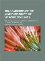 Transactions of the Mining Institute of Victoria; from its foundation on the 7th of September, 1857, to the 1st of January, 1859 Volume 1,1236499123,9781236499127