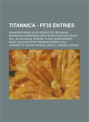 Titannica - FF35 Entries Adana-Broussah, Alkis Fearslicer, Beshbalik, Beshbalik's Marauders, Bird, Biting Creature, Black Bull, Black Eagle, Bogomil Plains, Bonecrusher Beast, Boulyanthrop, Brassino-Dendro, Bull, Chamber of Ancient Magical Spells, Chingi,1234716380,9781234716387