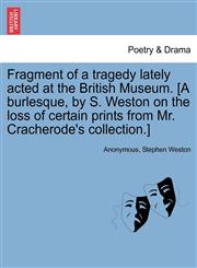 Fragment of a tragedy lately acted at the British Museum. [A burlesque, by S. Weston on the loss of certain prints from Mr. Cracherode's collection.],1241021643,9781241021641