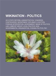 Wikination - Politics 2010 State Reform, Administration, Congress, Controversy, Department, Diplomacy, Election, Foreign intervention, Government, Image of politics, Law, Lobbyist group, Local politics, Non-governmental organization, Oceana politics, PAC,1234822636,9781234822637