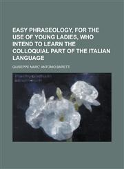 Easy phraseology, for the use of young ladies, who intend to learn the colloquial part of the Italian language,1230188525,9781230188522