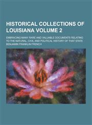 Historical Collections of Louisiana; Embracing Many Rare and Valuable Documents Relating to the Natural, Civil and Political History of That State Vol,1230356231,9781230356235