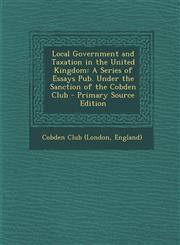 Local Government and Taxation in the United Kingdom A Series of Essays Pub. Under the Sanction of the Cobden Club - Primary Source Edition,1293542679,9781293542675