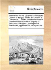 Instructions for the Governor-General and Council of Bengal, and for the Council of Commerce; ... drawn by the committee of proprietors of the United Company of Merchants of England, trading to the East-Indies, appointed for such purpose.,1170277608,9781170277607