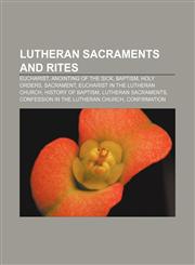 Lutheran sacraments and rites Eucharist, Anointing of the Sick, Baptism, Holy Orders, Sacrament, Eucharist in the Lutheran Church,1233088459,9781233088454