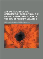 Annual report of the Committee on accounts on the receipts and expenditures of the city of Roxbury Volume 8,1230137793,9781230137797