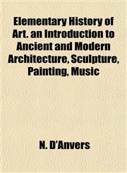 Elementary History of Art. an Introduction to Ancient and Modern Architecture, Sculpture, Painting, Music,1152645595,9781152645592