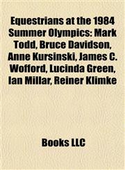 Equestrians at the 1984 Summer Olympics Mark Todd, Bruce Davidson, Anne Kursinski, James C. Wofford, Lucinda Green, Ian Millar, Reiner Klimke,1155701860,9781155701868