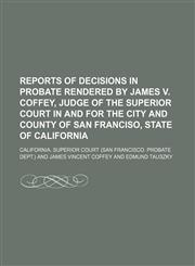 Reports of decisions in probate rendered by James V. Coffey, judge of the Superior court in and for the city and county of San Franciso, state of California  Volume 2,1150005696,9781150005695