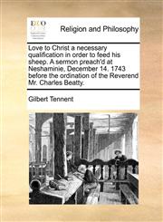 Love to Christ a necessary qualification in order to feed his sheep. A sermon preach'd at Neshaminie, December 14. 1743 before the ordination of the Reverend Mr. Charles Beatty.,1171470975,9781171470977