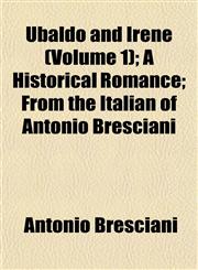 Ubaldo and Irene (Volume 1); A Historical Romance; From the Italian of Antonio Bresciani,1152092006,9781152092006