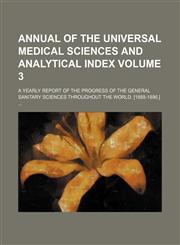 Annual of the universal medical sciences and analytical index Volume 3; A yearly report of the progress of the general sanitary sciences throughout the world. [1888-1896.],1458815404,9781458815408