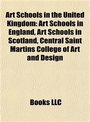 Art Schools in the United Kingdom Art Schools in England, Art Schools in Scotland, Central Saint Martins College of Art and Design,1157771858,9781157771852