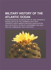 Military history of the Atlantic Ocean Operation Argus, Glorious First of June, Leonard W. Murray, Battle of the Caribbean, Wolf pack Vorwärts,1156534763,9781156534762