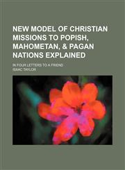 New model of Christian missions to popish, Mahometan, & pagan nations explained; in four letters to a friend,145905329X,9781459053298