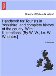 Handbook for Tourists in Yorkshire, and complete history of the county. With ... illustrations. [By W. W., i.e. W. Wheater.],1241508518,9781241508517