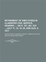 Retirement of Employees in Classified Civil Service, Hearing , on S. 157, 281, 633 ,july 11, 12, 19, 26, and Aug. 8, 1917,1151126551,9781151126559