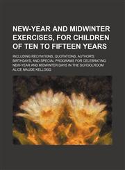 New-Year and Midwinter Exercises, for Children of Ten to Fifteen Years; Including Recitations, Quotations, Author's Birthdays, and Special Programs for Celebrating New-Year and Midwinter Days in the Schoolroom,1151458600,9781151458605