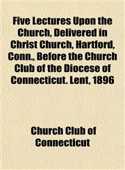 Five Lectures Upon the Church, Delivered in Christ Church, Hartford, Conn., Before the Church Club of the Diocese of Connecticut. Lent, 1896,1152196804,9781152196803