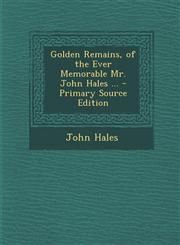 Golden Remains, of the Ever Memorable Mr. John Hales ... - Primary Source Edition,1287535402,9781287535409