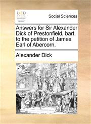 Answers for Sir Alexander Dick of Prestonfield, bart. to the petition of James Earl of Abercorn.,1170844030,9781170844038