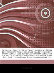 Articles On Australian Country Music Songs, including Better Life, Tonight I Wanna Cry, Once In A Lifetime (keith Urban Song), I Told You So (keith Urban Song), But For The Grace Of God, Who Wouldn't Wanna Be Me,1244507628,9781244507623