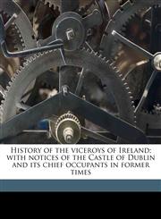 History of the viceroys of Ireland; with notices of the Castle of Dublin and its chief occupants in former times,1149414766,9781149414767