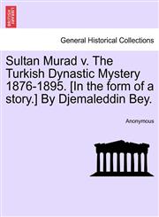 Sultan Murad v. The Turkish Dynastic Mystery 1876-1895. [In the form of a story.] By Djemaleddin Bey.,1241374244,9781241374242