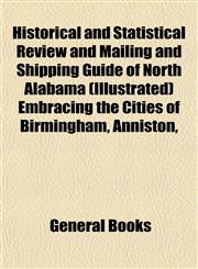 Historical and Statistical Review and Mailing and Shipping Guide of North Alabama (Illustrated) Embracing the Cities of Birmingham, Anniston,,1152942794,9781152942790