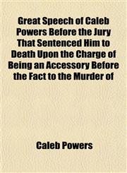 Great Speech of Caleb Powers Before the Jury That Sentenced Him to Death Upon the Charge of Being an Accessory Before the Fact to the Murder of,1152929534,9781152929531