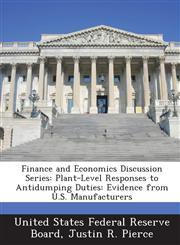 Finance and Economics Discussion Series Plant-Level Responses to Antidumping Duties: Evidence from U.S. Manufacturers,1288701624,9781288701629